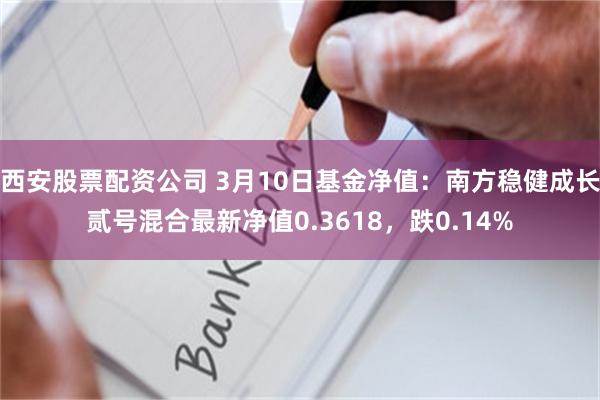 西安股票配资公司 3月10日基金净值：南方稳健成长贰号混合最