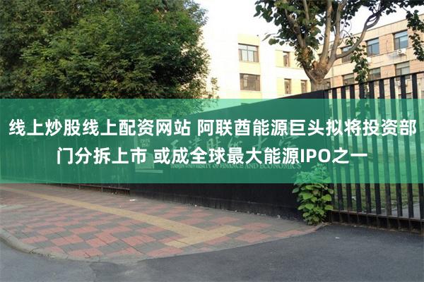 线上炒股线上配资网站 阿联酋能源巨头拟将投资部门分拆上市 或