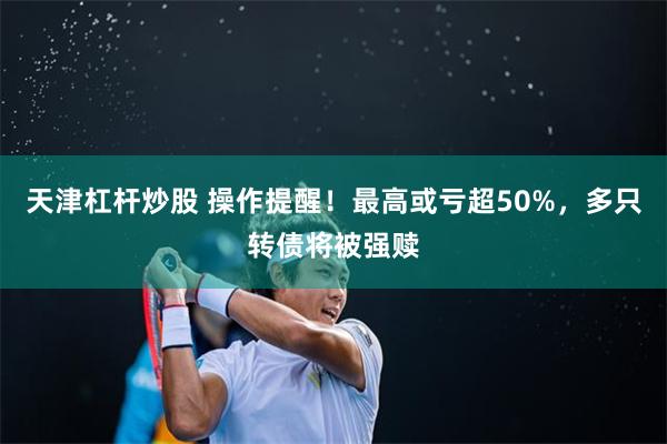 天津杠杆炒股 操作提醒！最高或亏超50%，多只转债将被强赎