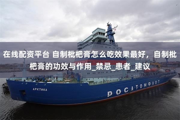 在线配资平台 自制枇杷膏怎么吃效果最好，自制枇杷膏的功效与作