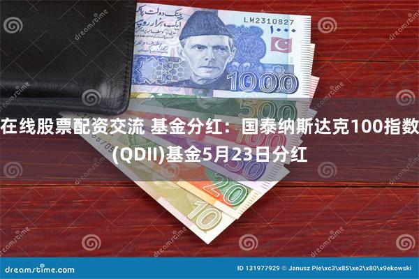 在线股票配资交流 基金分红：国泰纳斯达克100指数(QDII