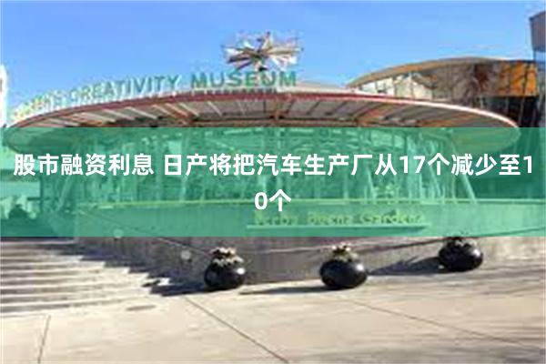 股市融资利息 日产将把汽车生产厂从17个减少至10个