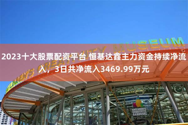 2023十大股票配资平台 恒基达鑫主力资金持续净流入，3日共