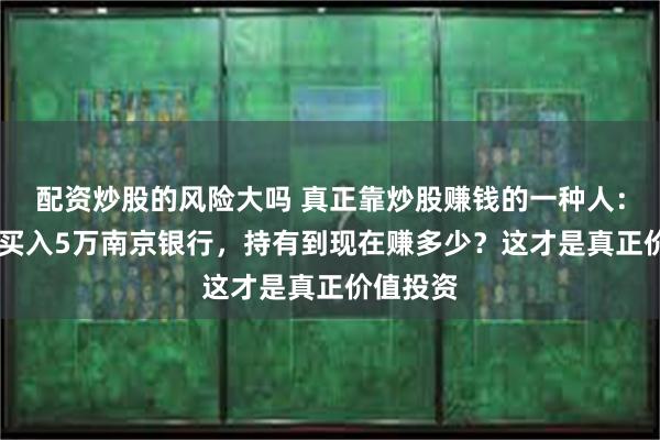 配资炒股的风险大吗 真正靠炒股赚钱的一种人：10年前买入5万
