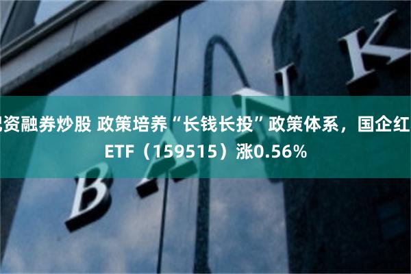 配资融券炒股 政策培养“长钱长投”政策体系，国企红利ETF（