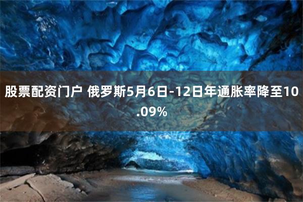 股票配资门户 俄罗斯5月6日-12日年通胀率降至10.09%