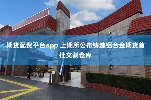 期货配资平台app 上期所公布铸造铝合金期货首批交割仓库