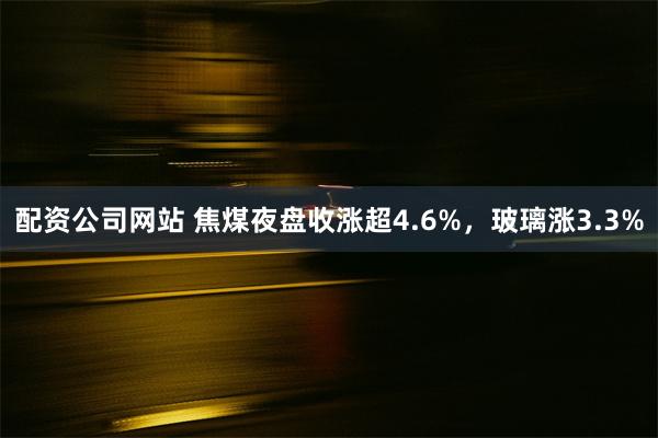 配资公司网站 焦煤夜盘收涨超4.6%，玻璃涨3.3%