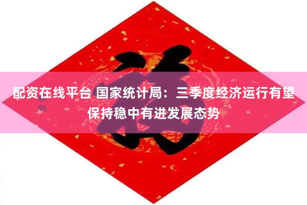 配资在线平台 国家统计局：三季度经济运行有望保持稳中有进发展