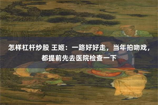 怎样杠杆炒股 王姬：一路好好走，当年拍吻戏，都提前先去医院检