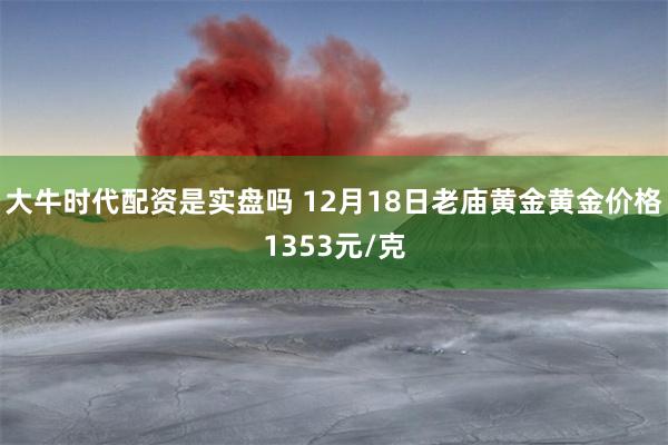 大牛时代配资是实盘吗 12月18日老庙黄金黄金价格1353元